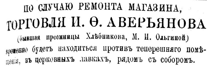 по случаю ремонта магазина торговля и ф аверьянова бывшая преемницы хлебникова м и ольгиной временно будент находиться против теперешнего помещения в церковных лавках рядом с